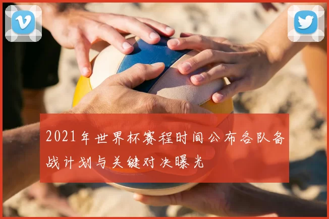 2021年世界杯赛程时间公布各队备战计划与关键对决曝光