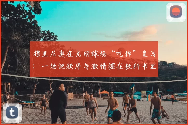 穆里尼奥在光明球场“吃掉”皇马：一场把秩序与激情摆在教科书里的比赛