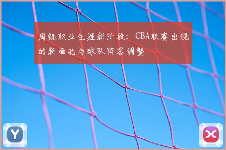 周锐职业生涯新阶段：CBA联赛出现的新面孔与球队阵容调整