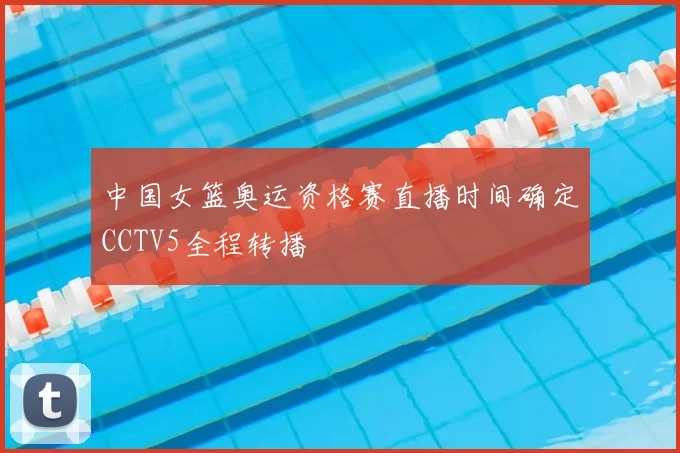 中国女篮奥运资格赛直播时间确定CCTV5全程转播