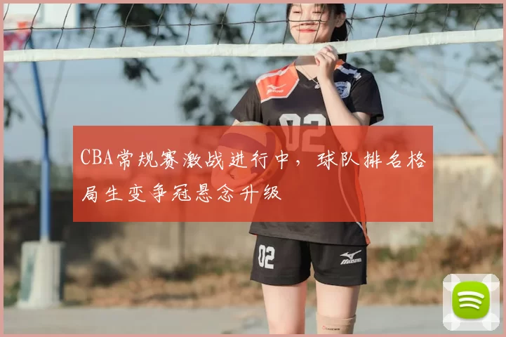 CBA常规赛激战进行中，球队排名格局生变争冠悬念升级