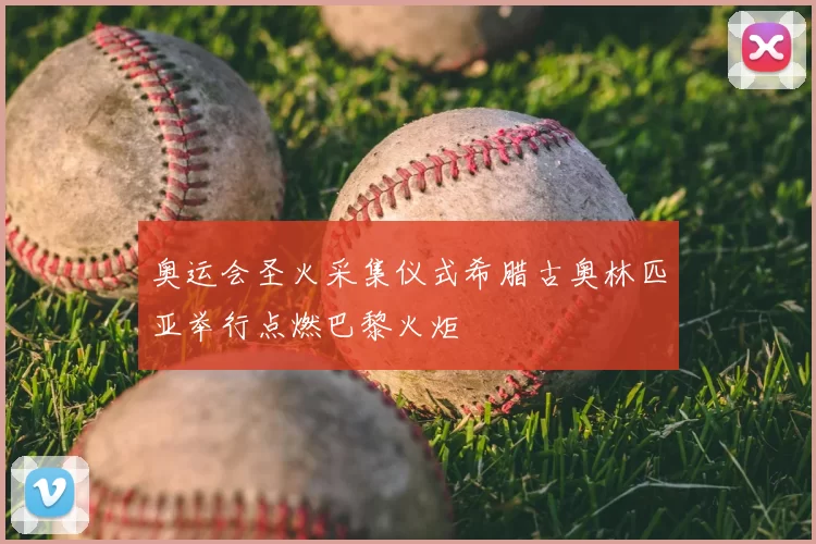 奥运会圣火采集仪式希腊古奥林匹亚举行点燃巴黎火炬