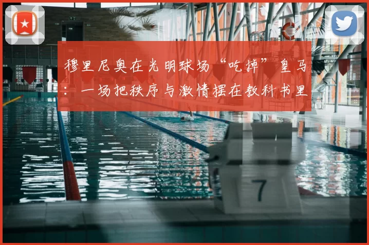 穆里尼奥在光明球场“吃掉”皇马:一场把秩序与激情摆在教科书里的比赛