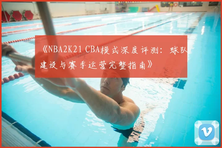 《NBA2K21 CBA模式深度评测：球队建设与赛季运营完整指南》