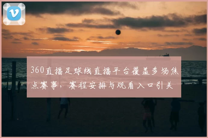 360直播足球线直播平台覆盖多场焦点赛事，赛程安排与观看入口引关注