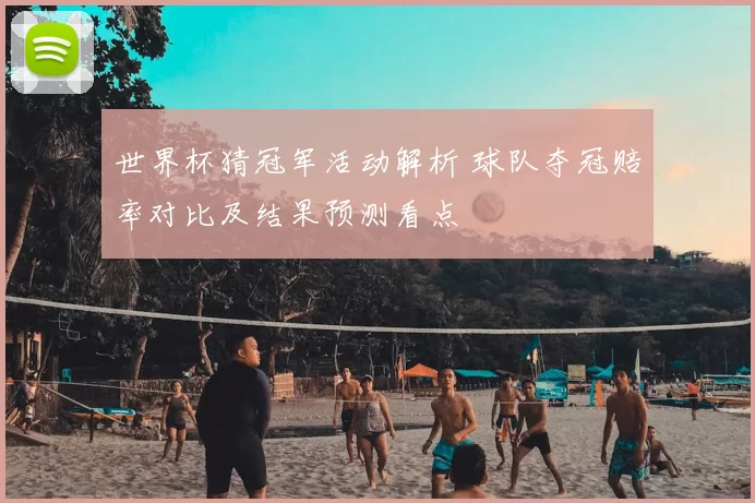 世界杯猜冠军活动解析 球队夺冠赔率对比及结果预测看点