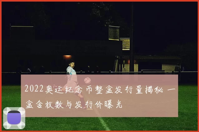 2022奥运纪念币整盒发行量揭秘 一盒含枚数与发行价曝光