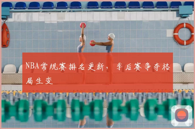 NBA常规赛排名更新，季后赛争夺格局生变