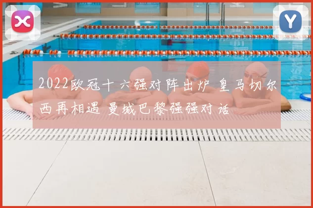 2022欧冠十六强对阵出炉 皇马切尔西再相遇 曼城巴黎强强对话