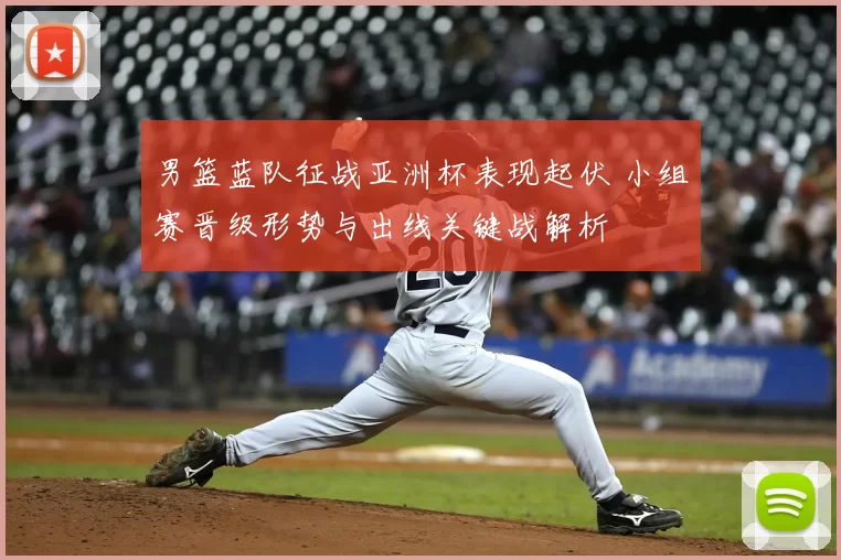 男篮蓝队征战亚洲杯表现起伏 小组赛晋级形势与出线关键战解析
