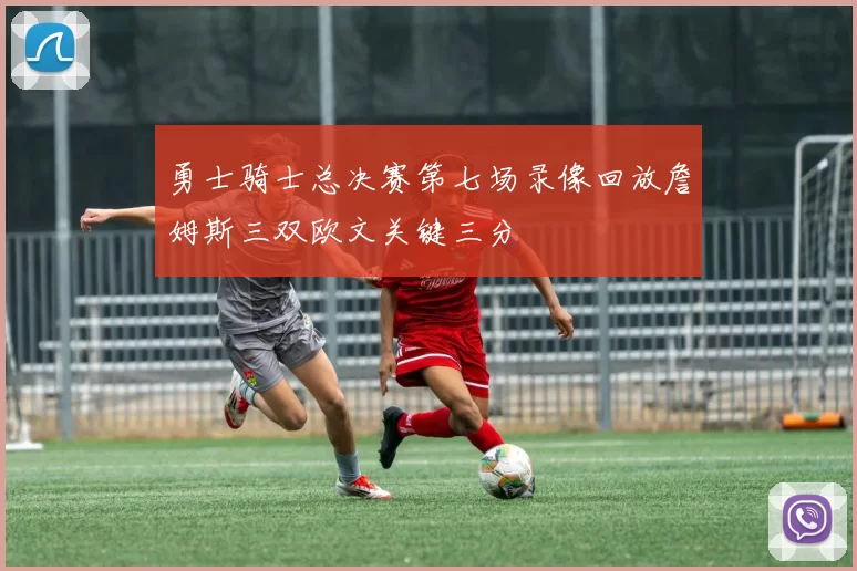 勇士骑士总决赛第七场录像回放詹姆斯三双欧文关键三分