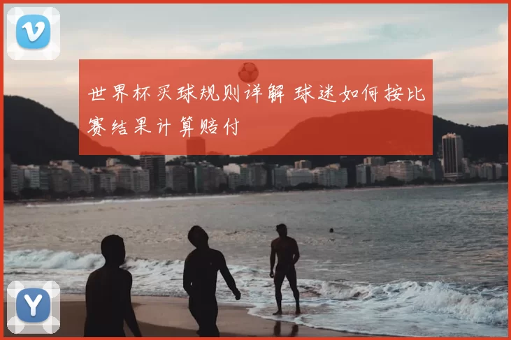 世界杯买球规则详解 球迷如何按比赛结果计算赔付