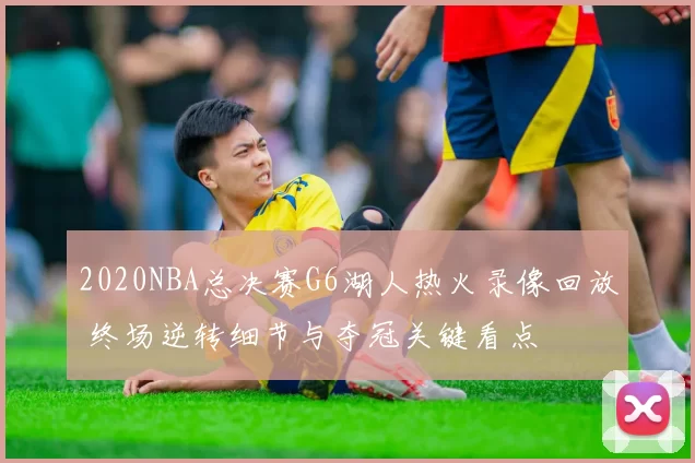 2020NBA总决赛G6湖人热火录像回放 终场逆转细节与夺冠关键看点