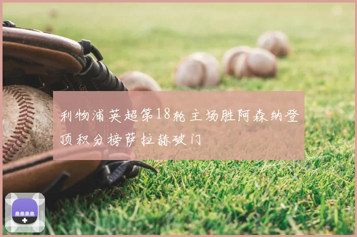 利物浦英超第18轮主场胜阿森纳登顶积分榜萨拉赫破门