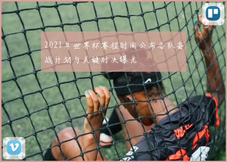 2021年世界杯赛程时间公布各队备战计划与关键对决曝光