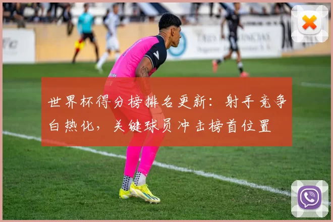 世界杯得分榜排名更新：射手竞争白热化，关键球员冲击榜首位置