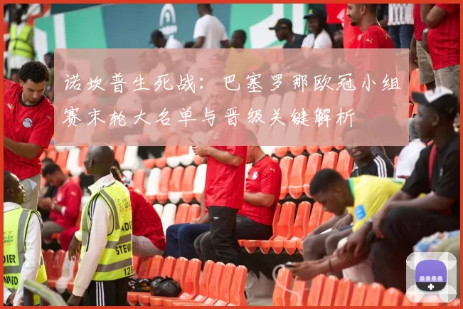 诺坎普生死战：巴塞罗那欧冠小组赛末轮大名单与晋级关键解析