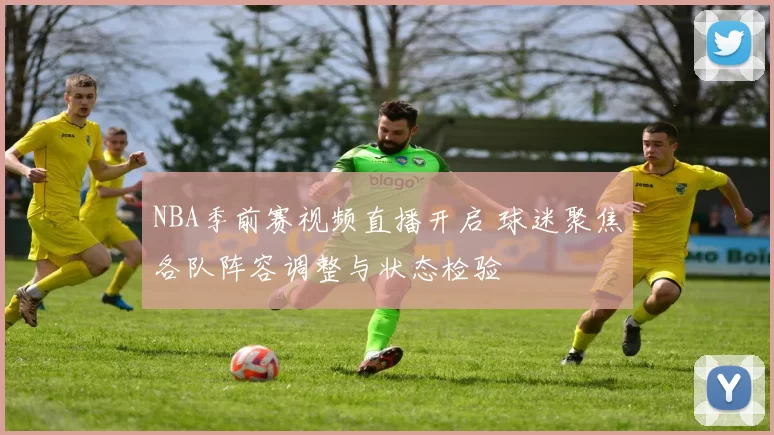 NBA季前赛视频直播开启 球迷聚焦各队阵容调整与状态检验