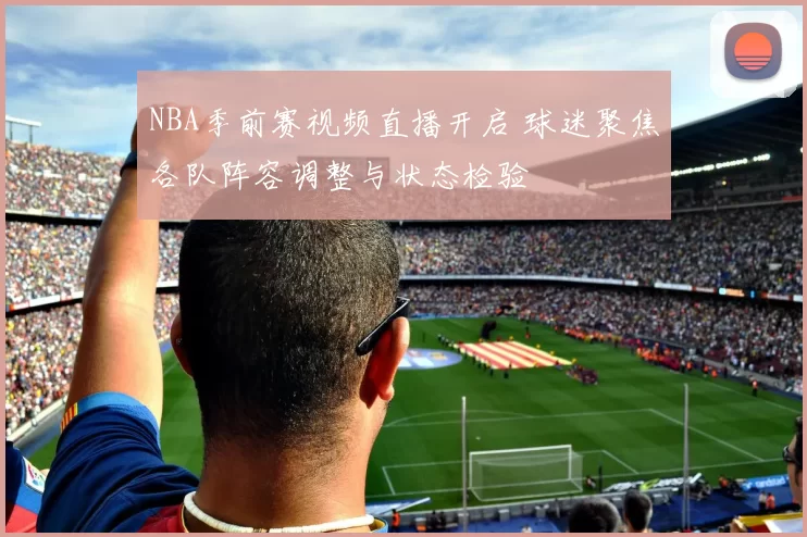 NBA季前赛视频直播开启 球迷聚焦各队阵容调整与状态检验
