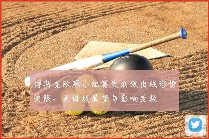 博斯克欧冠小组赛失利致出线形势受限，关键战展望与影响变数