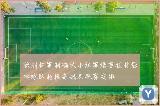欧洲杯赛制确认小组赛增赛程将影响球队轮换备战及观赛安排