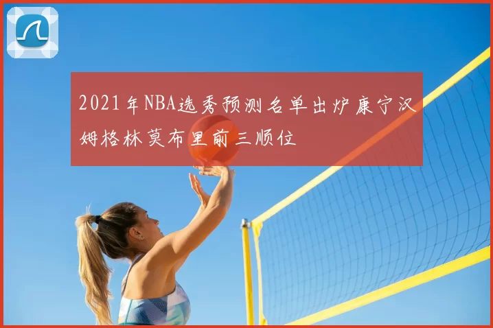 2021年NBA选秀预测名单出炉康宁汉姆格林莫布里前三顺位