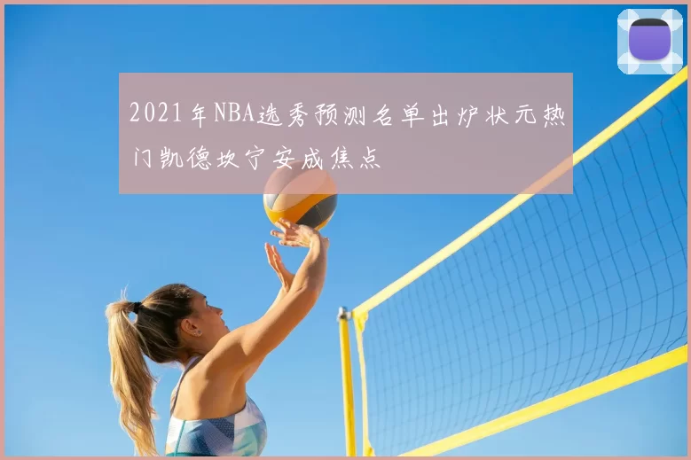 2021年NBA选秀预测名单出炉状元热门凯德坎宁安成焦点