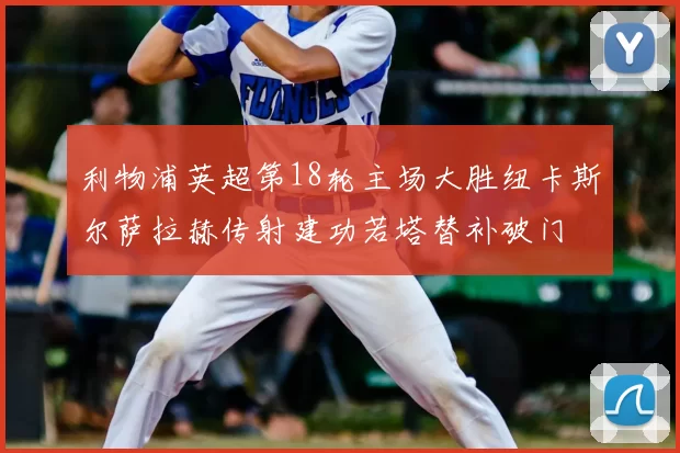 利物浦英超第18轮主场大胜纽卡斯尔萨拉赫传射建功若塔替补破门