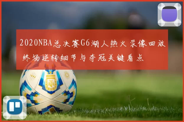2020NBA总决赛G6湖人热火录像回放 终场逆转细节与夺冠关键看点