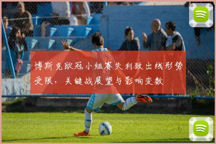 博斯克欧冠小组赛失利致出线形势受限，关键战展望与影响变数