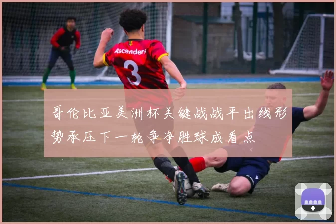 哥伦比亚美洲杯关键战战平出线形势承压下一轮争净胜球成看点