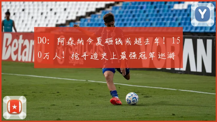 DO:阿森纳今夏砸钱或超去年!150万人!枪手造史上最强冠军巡游