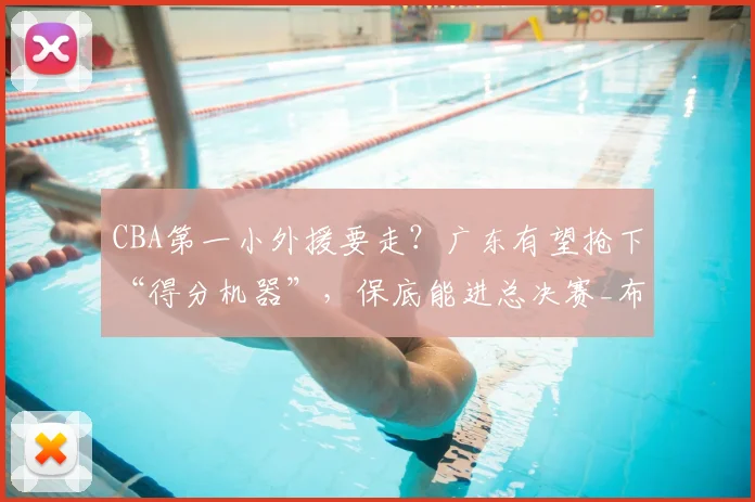 CBA第一小外援要走?广东有望抢下“得分机器”,保底能进总决赛_布朗_孙铭徽_广厦