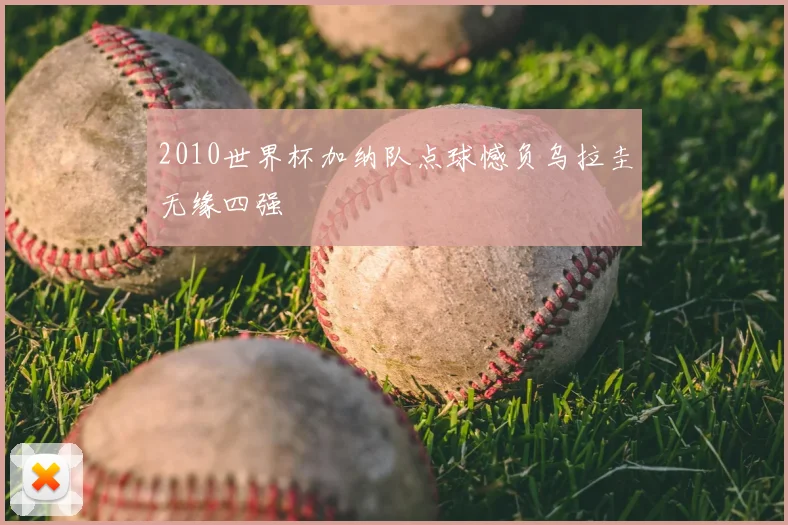 2010世界杯加纳队点球憾负乌拉圭无缘四强