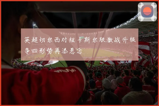 英超切尔西对纽卡斯尔联激战升级争四形势再添悬念