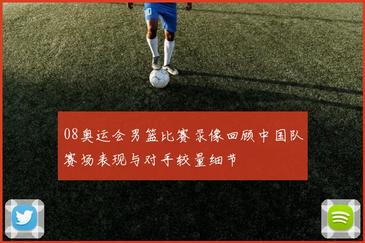 08奥运会男篮比赛录像回顾中国队赛场表现与对手较量细节