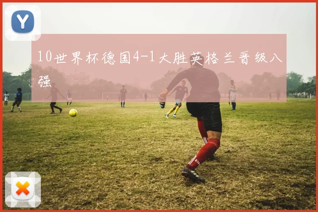 10世界杯德国4-1大胜英格兰晋级八强