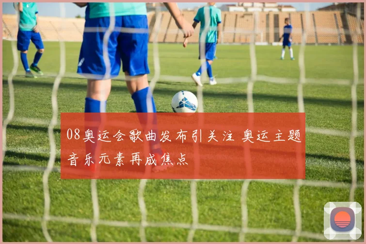 08奥运会歌曲发布引关注 奥运主题音乐元素再成焦点