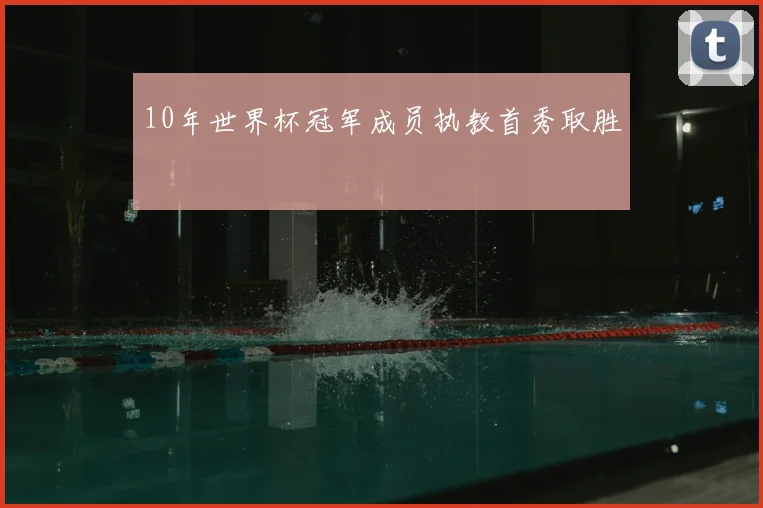 10年世界杯冠军成员执教首秀取胜