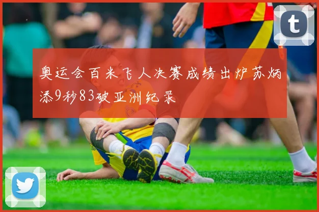 奥运会百米飞人决赛成绩出炉苏炳添9秒83破亚洲纪录