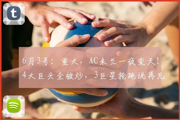 6月3号：重大，AC米兰一夜变天！4大巨头全被炒，3巨星抢跑说再见_莱奥_比奥_欧冠