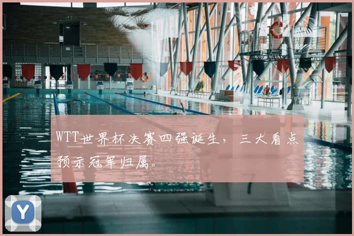 WTT世界杯决赛四强诞生，三大看点预示冠军归属。