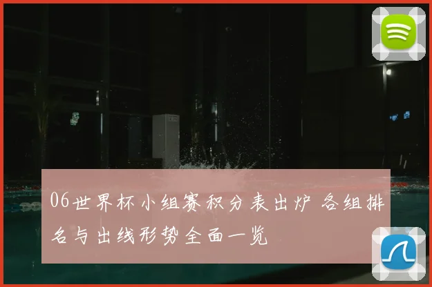 06世界杯小组赛积分表出炉 各组排名与出线形势全面一览
