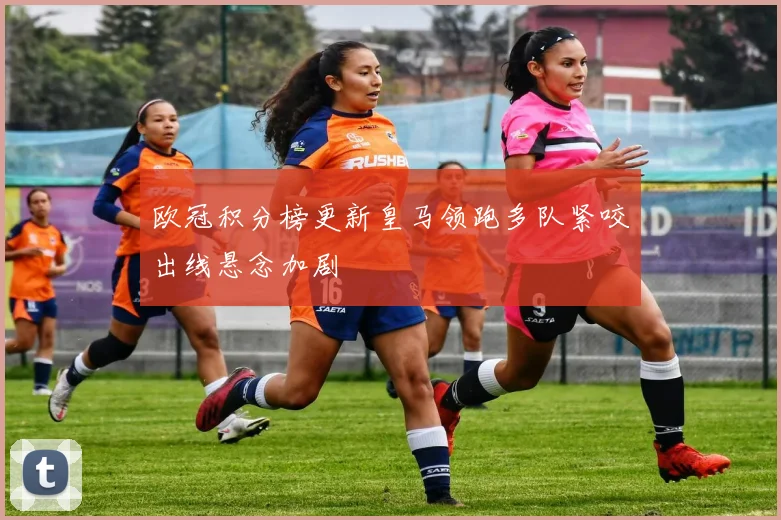 欧冠积分榜更新皇马领跑多队紧咬出线悬念加剧