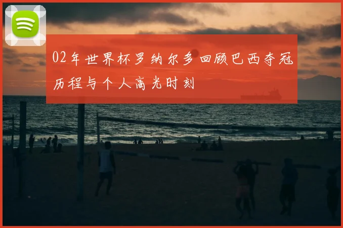 02年世界杯罗纳尔多回顾巴西夺冠历程与个人高光时刻