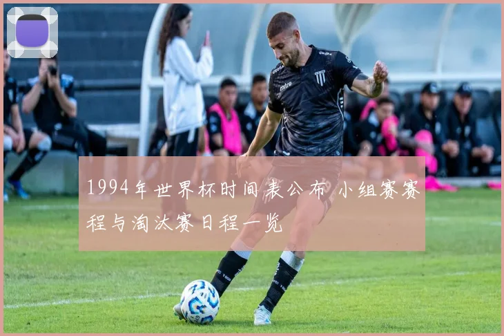 1994年世界杯时间表公布 小组赛赛程与淘汰赛日程一览
