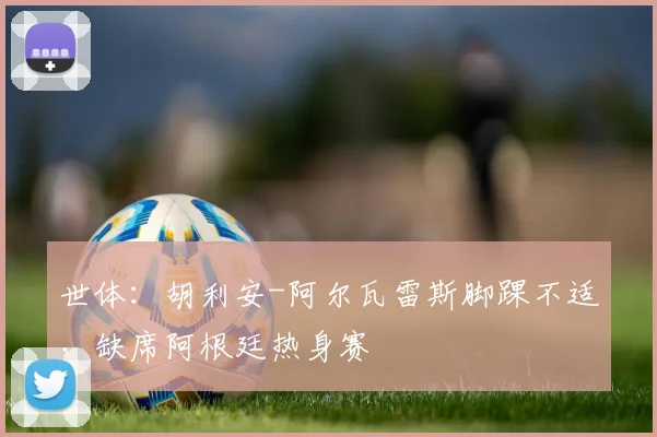 世体:胡利安-阿尔瓦雷斯脚踝不适,缺席阿根廷热身赛