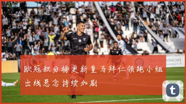 欧冠积分榜更新皇马拜仁领跑小组出线悬念持续加剧