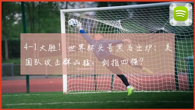 4-1大胜!世界杯头号黑马出炉:美国队攻击群凶猛,剑指四强?