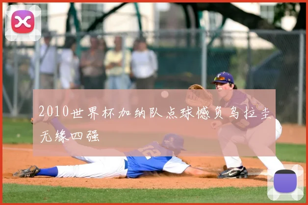 2010世界杯加纳队点球憾负乌拉圭无缘四强
